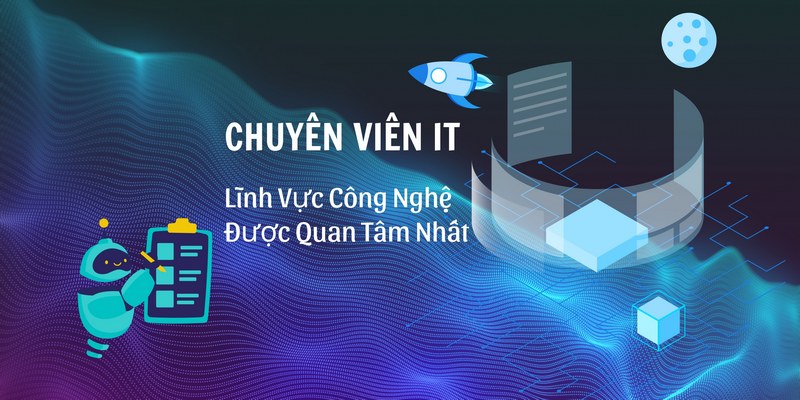 Chuyên Viên IT - Lĩnh Vực Công Nghệ Được Quan Tâm Nhất